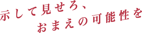 示して見せろ、おまえの可能性を