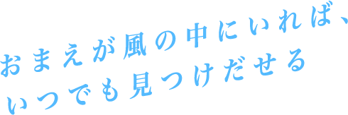 おまえが風の中にいれば、いつでも見つけだせる